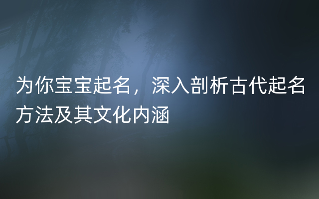 为你宝宝起名，深入剖析古代起名方法及其文化内涵