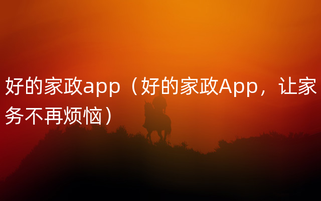 好的家政app（好的家政App，让家务不再烦恼）