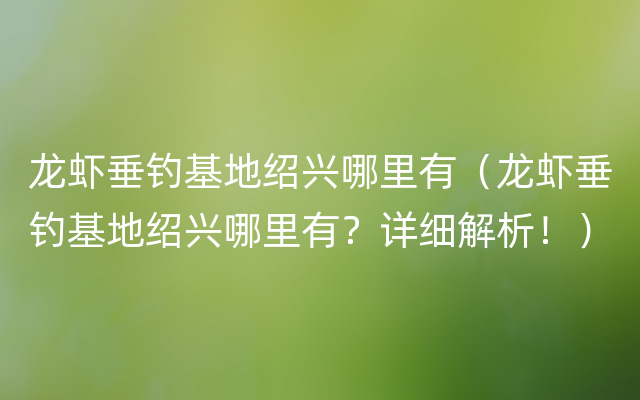 龙虾垂钓基地绍兴哪里有（龙虾垂钓基地绍兴哪里有？详细解析！）