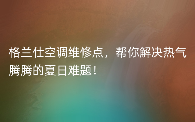 格兰仕空调维修点，帮你解决热气腾腾的夏日难题！