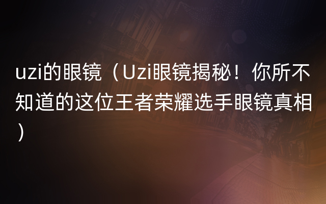 uzi的眼镜（Uzi眼镜揭秘！你所不知道的这位王者荣