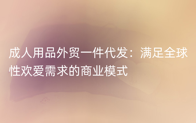 成人用品外贸一件代发：满足全球性欢爱需求的商业模式