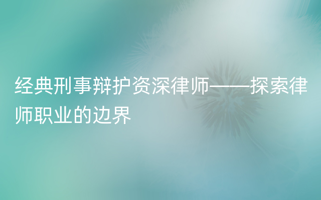 经典刑事辩护资深律师——探索律师职业的边界