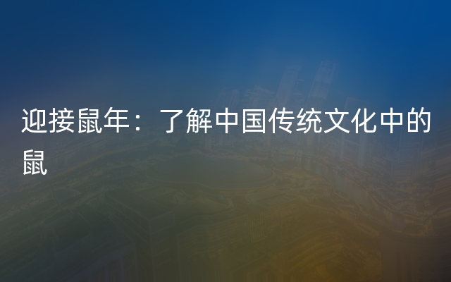 迎接鼠年：了解中国传统文化中的鼠