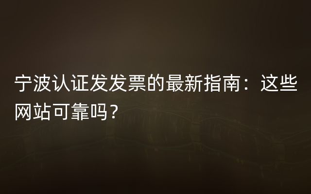 宁波认证发发票的最新指南：这些网站可靠吗？