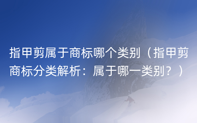 指甲剪属于商标哪个类别（指甲剪商标分类解析：属于哪一类别？）