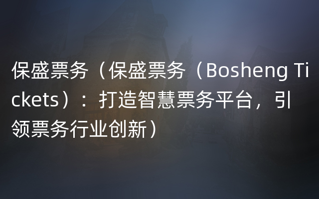 保盛票务（保盛票务（Bosheng Tickets）：打造智慧票务平台，引领票务行业创新）