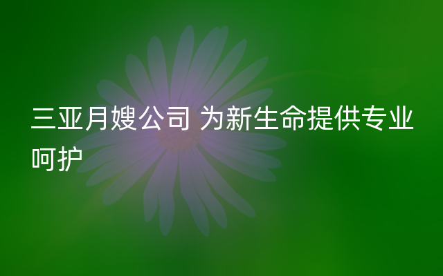 三亚月嫂公司 为新生命提供专业呵护