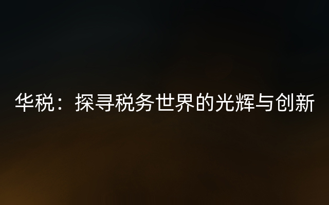 华税：探寻税务世界的光辉与创新