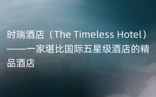 时瑞酒店（The Timeless Hotel）——一家堪比国际五星级酒店的精品酒店