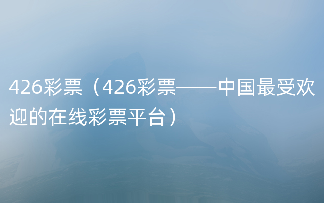 426彩票（426彩票——中国最受欢迎的在线彩票平台）