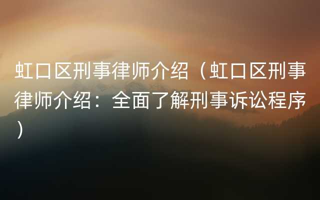 虹口区刑事律师介绍（虹口区刑事律师介绍：全面了解刑事诉讼程序）