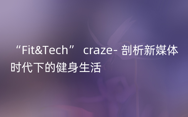 “Fit&Tech” craze- 剖析新媒体时代下的健身生活