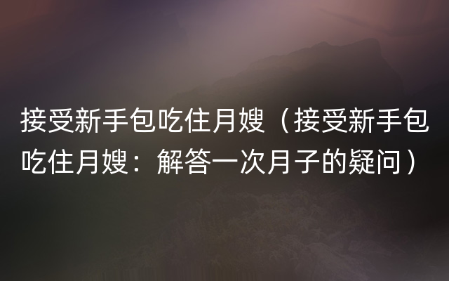 接受新手包吃住月嫂（接受新手包吃住月嫂：解答一次月子的疑问）