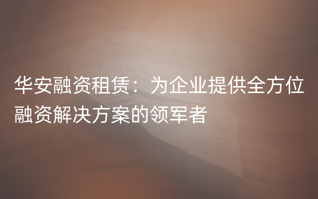 华安融资租赁：为企业提供全方位融资解决方案的领军者