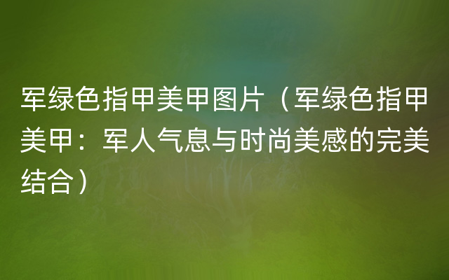 军绿色指甲美甲图片（军绿色指甲美甲：军人气息与时尚美感的完美结合）