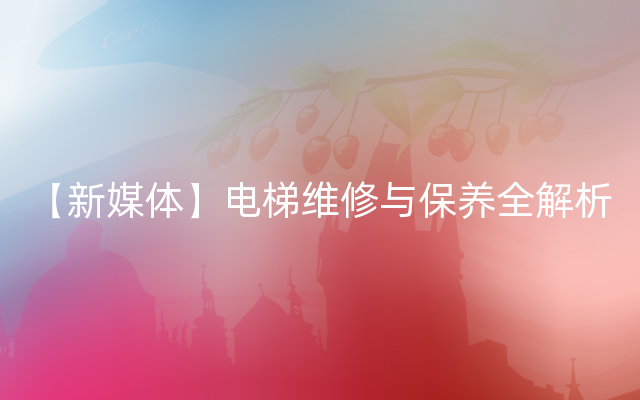 【新媒体】电梯维修与保养全解析