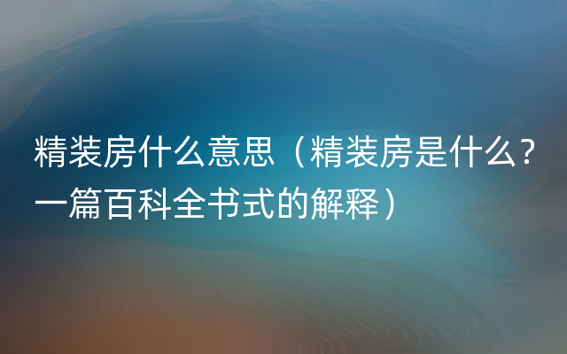 精装房什么意思（精装房是什么？一篇百科全书式的解释）