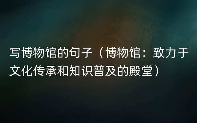 写博物馆的句子（博物馆：致力于文化传承和知识普及的殿堂）