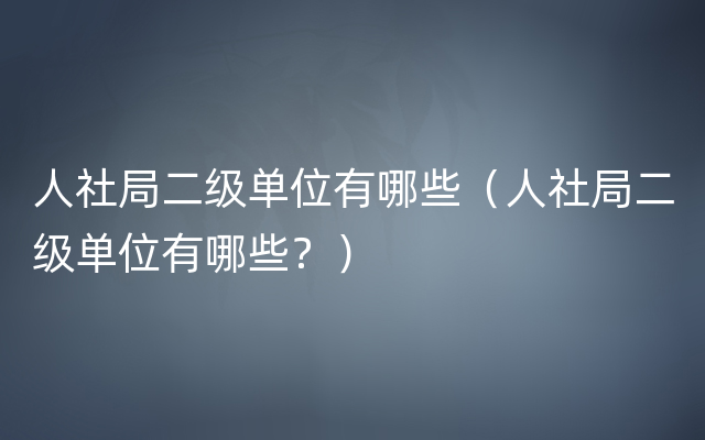 人社局二级单位有哪些（人社局二级单位有哪些？）