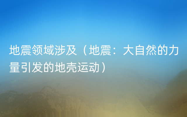 地震领域涉及（地震：大自然的力量引发的地壳运动）