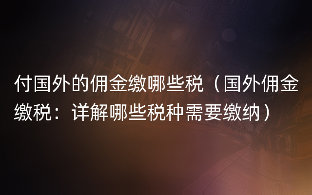 付国外的佣金缴哪些税（国外佣金缴税：详解哪些税种需要缴纳）