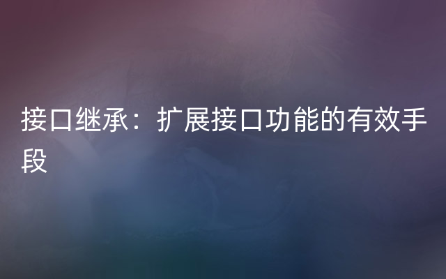 接口继承：扩展接口功能的有效手段