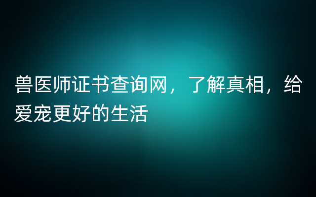 兽医师证书查询网，了解真相，给爱宠更好的生活