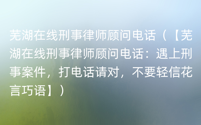 芜湖在线刑事律师顾问电话（【芜湖在线刑事律师顾问电话：遇上刑事案件，打电话请对，