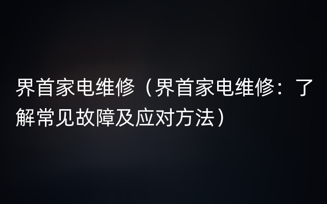 界首家电维修（界首家电维修：了解常见故障及应对方法）