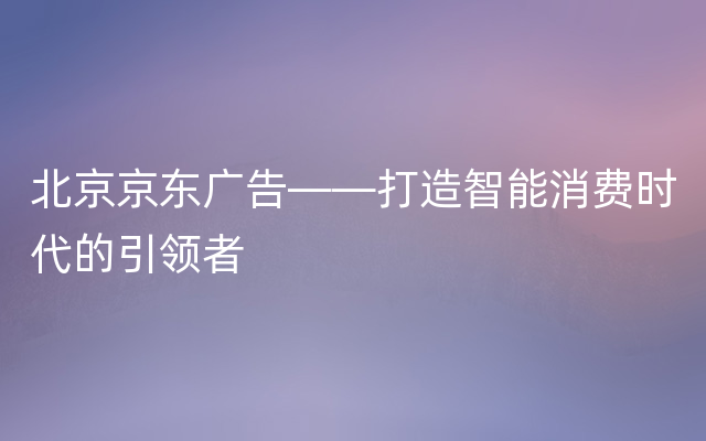 北京京东广告——打造智能消费时代的引领者