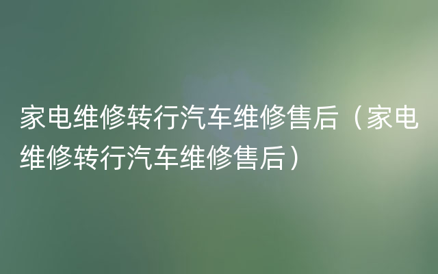 家电维修转行汽车维修售后（家电维修转行汽车维修