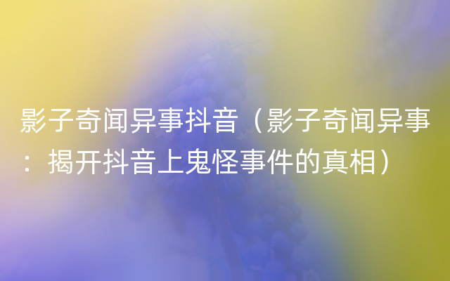 影子奇闻异事抖音（影子奇闻异事：揭开抖音上鬼怪事件的真相）