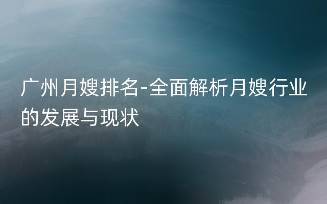 广州月嫂排名-全面解析月嫂行业的发展与现状