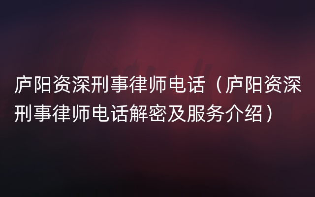 庐阳资深刑事律师电话（庐阳资深刑事律师电话解密及服务介绍）