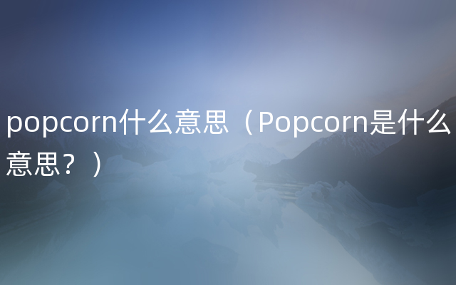 popcorn什么意思（Popcorn是什么意思？）