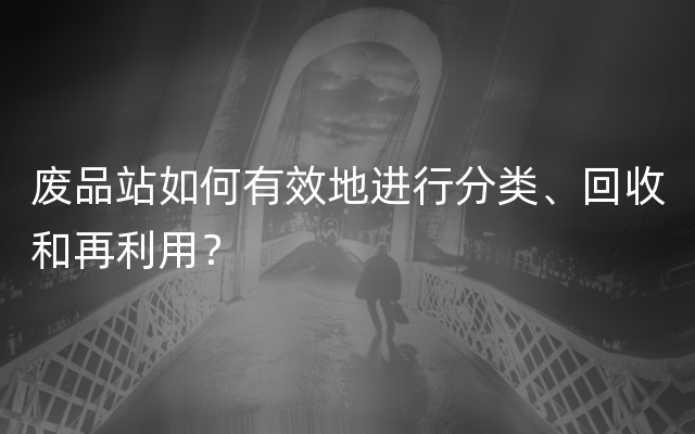 废品站如何有效地进行分类、回收和再利用？