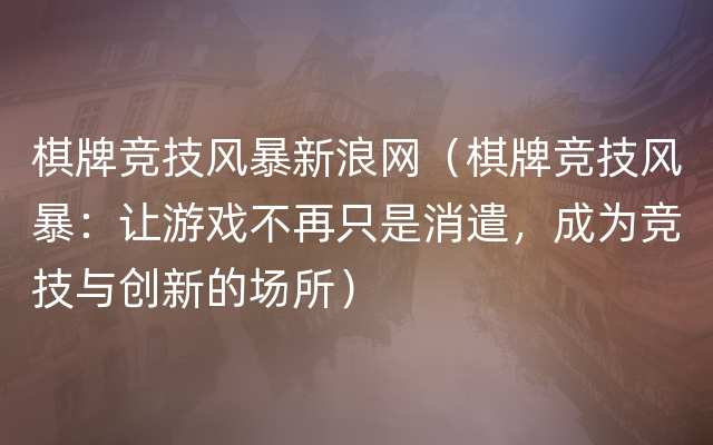 棋牌竞技风暴新浪网（棋牌竞技风暴：让游戏不再只是消遣，成为竞技与创新的场所）