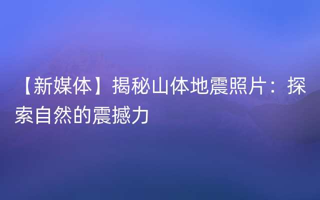 【新媒体】揭秘山体地震照片：探索自然的震撼力