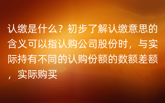 认缴是什么？初步了解认缴意思的含义可以指认购公司股份时，与实际持有不同的认购份额