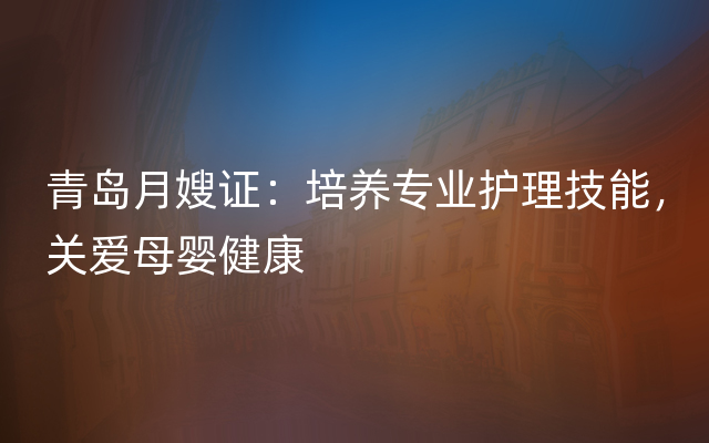 青岛月嫂证：培养专业护理技能，关爱母婴健康