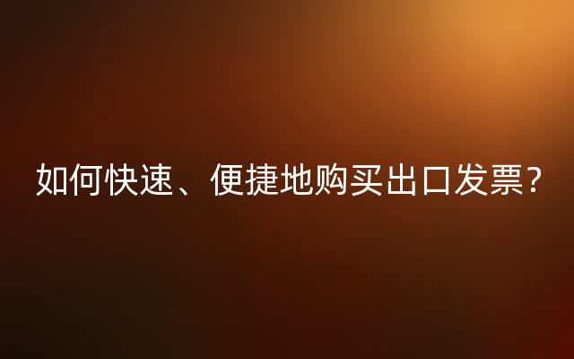 如何快速、便捷地购买出口发票？