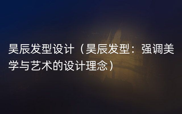 昊辰发型设计（昊辰发型：强调美学与艺术的设计理念）