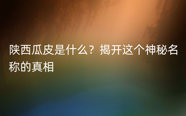 陕西瓜皮是什么？揭开这个神秘名称的真相