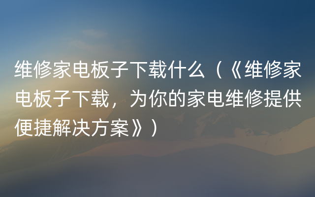 维修家电板子下载什么（《维修家电板子下载，为你的家电维修提供便捷解决方案》）