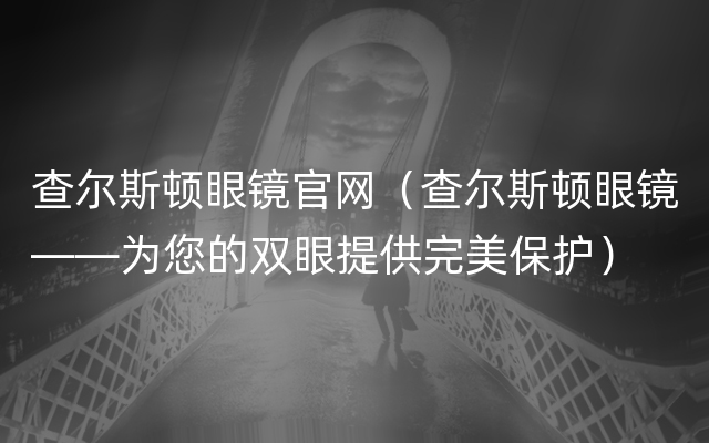 查尔斯顿眼镜官网（查尔斯顿眼镜——为您的双眼提供完美保护）