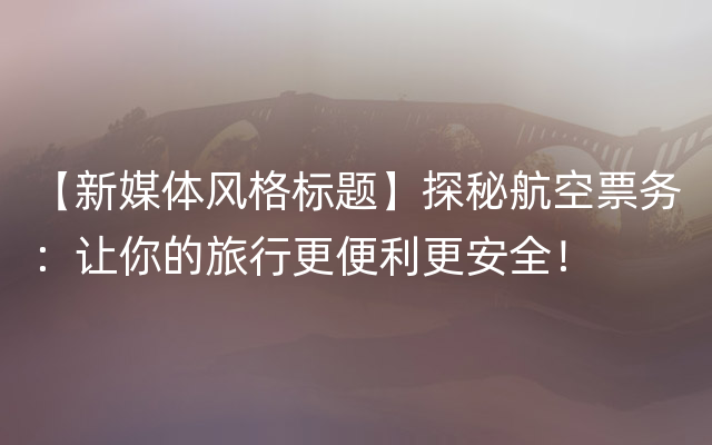 【新媒体风格标题】探秘航空票务：让你的旅行更便利更安全！