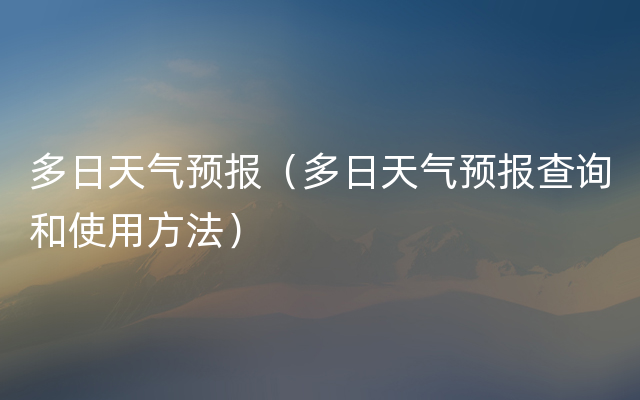 多日天气预报（多日天气预报查询和使用方法）