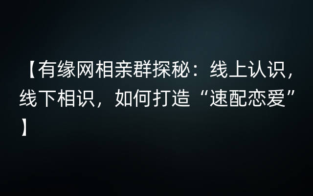 【有缘网相亲群探秘：线上认识，线下相识，如何打造“速配恋爱”】