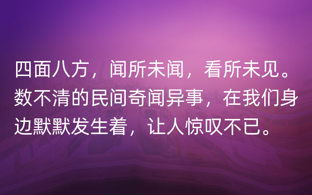 四面八方，闻所未闻，看所未见。数不清的民间奇闻异事，在我们身边默默发生着，让人惊